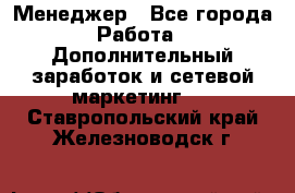 Менеджер - Все города Работа » Дополнительный заработок и сетевой маркетинг   . Ставропольский край,Железноводск г.